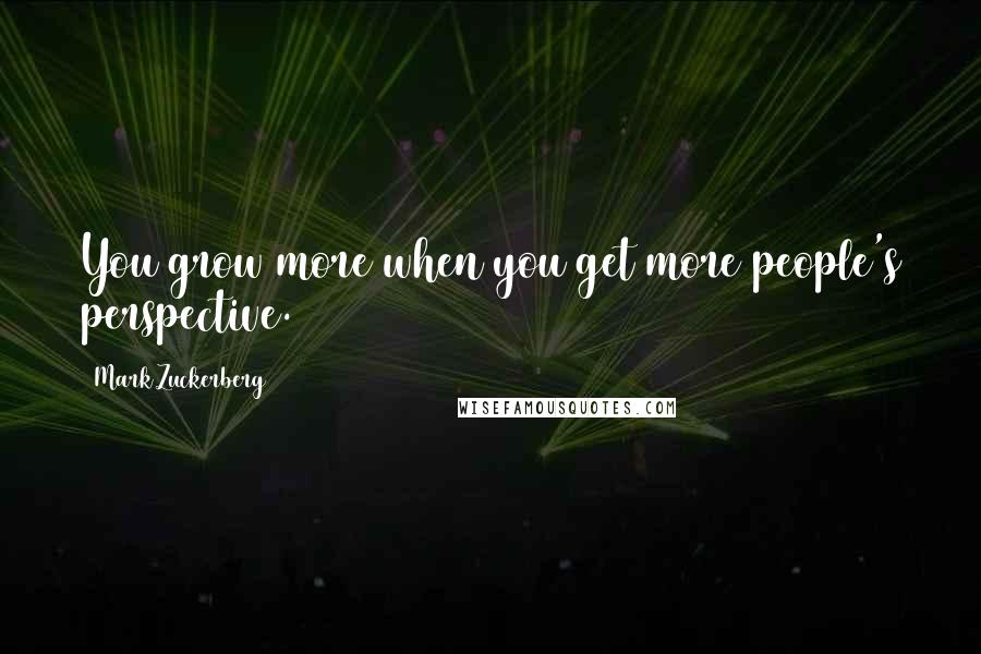 Mark Zuckerberg Quotes: You grow more when you get more people's perspective.