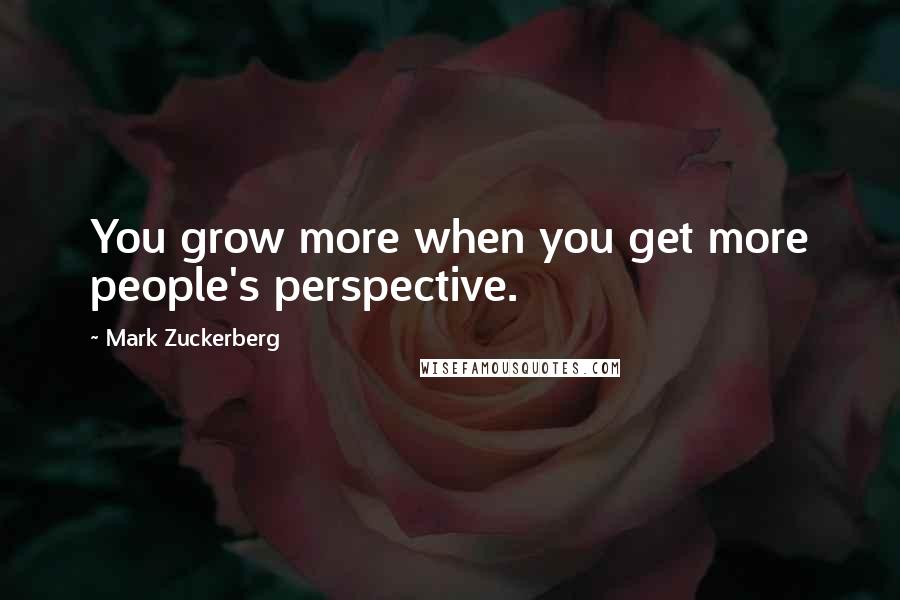 Mark Zuckerberg Quotes: You grow more when you get more people's perspective.