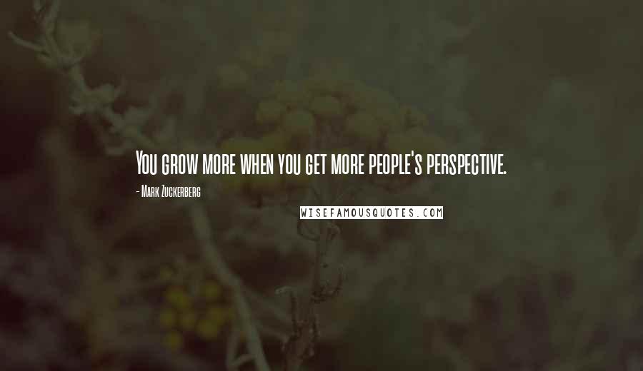 Mark Zuckerberg Quotes: You grow more when you get more people's perspective.