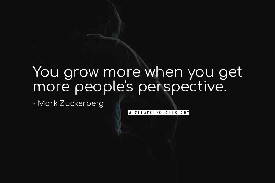Mark Zuckerberg Quotes: You grow more when you get more people's perspective.