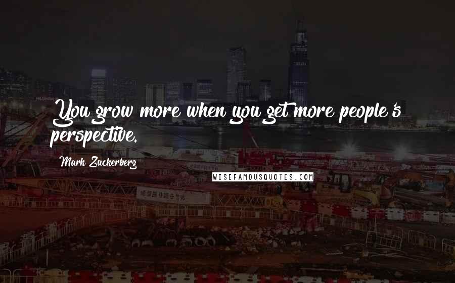 Mark Zuckerberg Quotes: You grow more when you get more people's perspective.