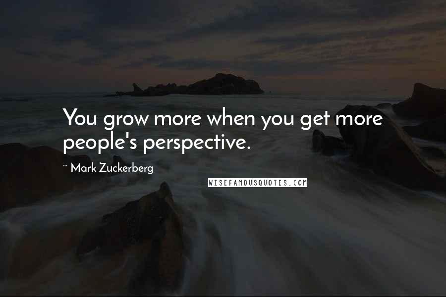 Mark Zuckerberg Quotes: You grow more when you get more people's perspective.