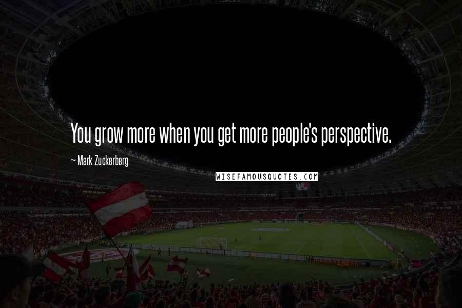 Mark Zuckerberg Quotes: You grow more when you get more people's perspective.