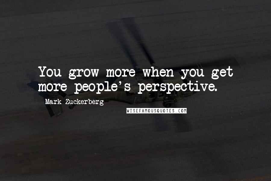 Mark Zuckerberg Quotes: You grow more when you get more people's perspective.