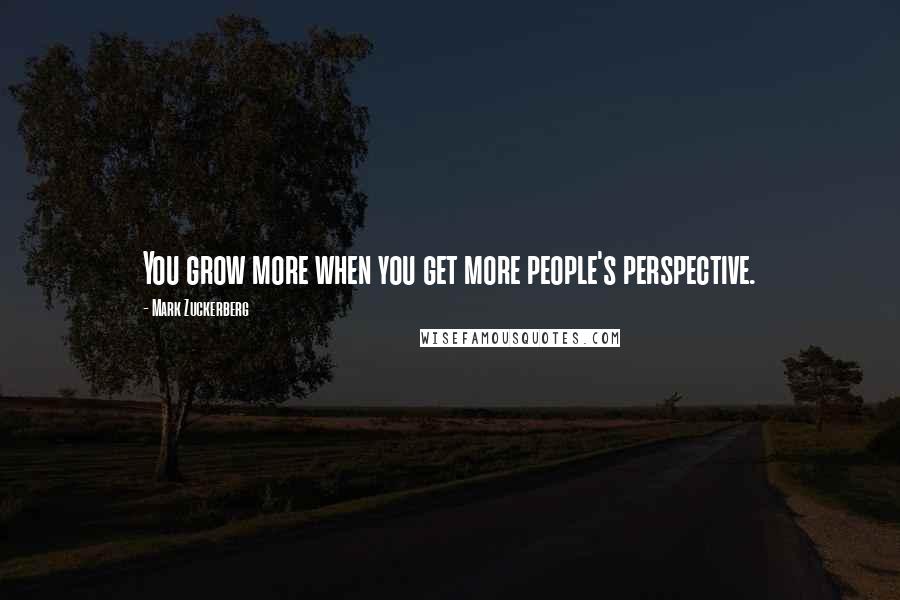 Mark Zuckerberg Quotes: You grow more when you get more people's perspective.