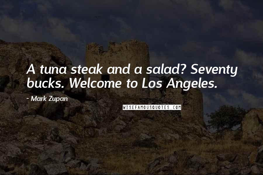 Mark Zupan Quotes: A tuna steak and a salad? Seventy bucks. Welcome to Los Angeles.