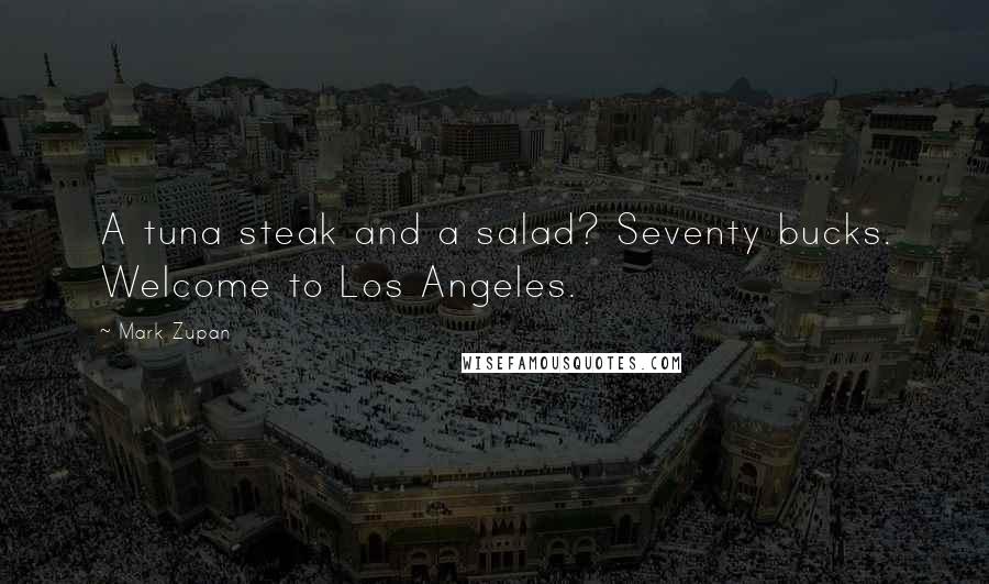 Mark Zupan Quotes: A tuna steak and a salad? Seventy bucks. Welcome to Los Angeles.