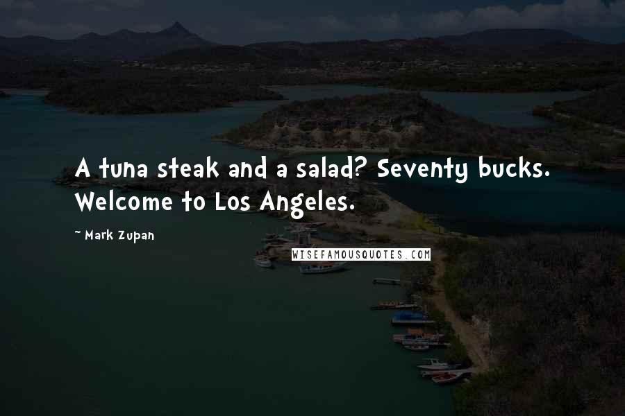 Mark Zupan Quotes: A tuna steak and a salad? Seventy bucks. Welcome to Los Angeles.