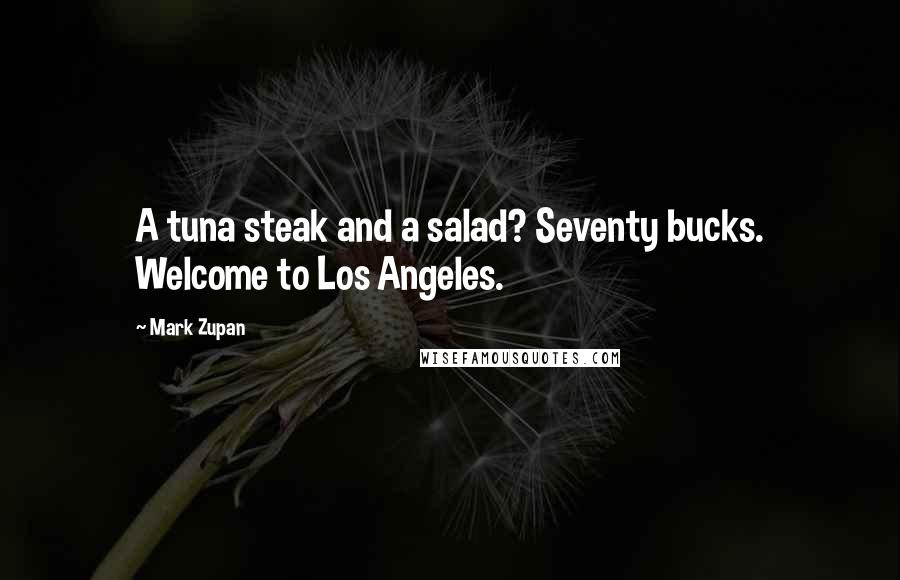 Mark Zupan Quotes: A tuna steak and a salad? Seventy bucks. Welcome to Los Angeles.