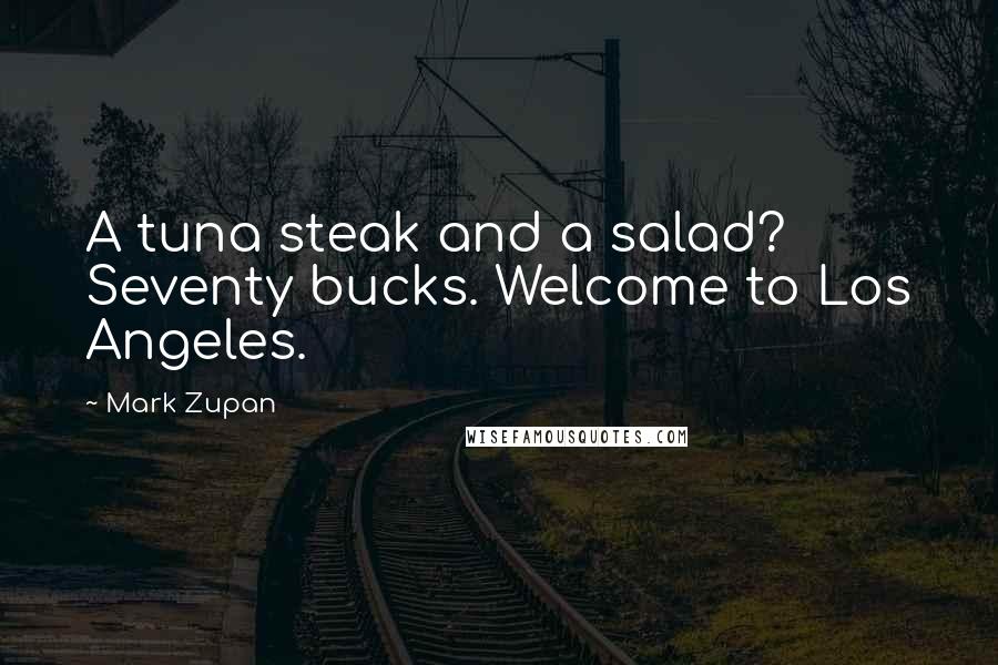 Mark Zupan Quotes: A tuna steak and a salad? Seventy bucks. Welcome to Los Angeles.