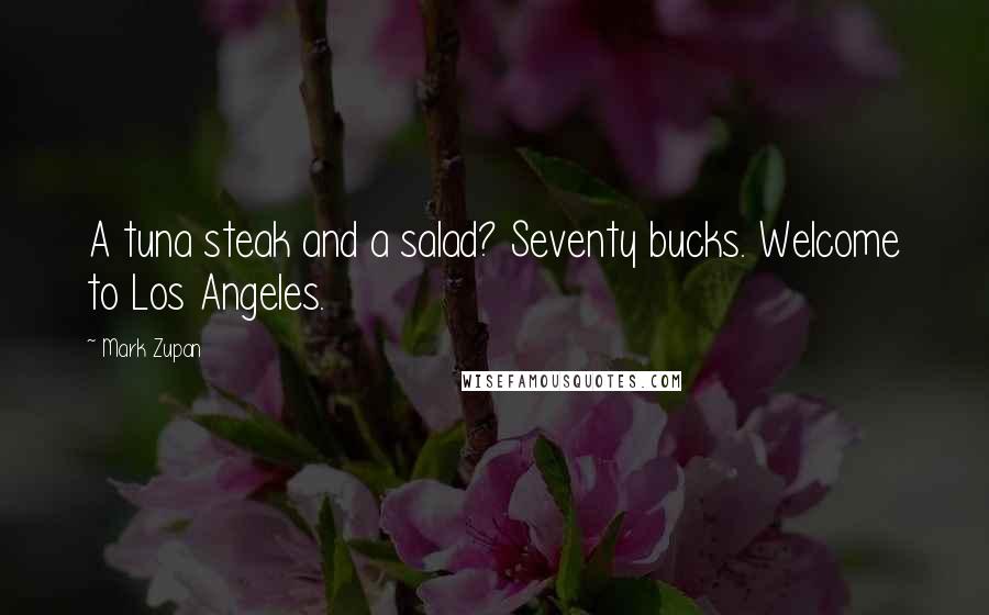 Mark Zupan Quotes: A tuna steak and a salad? Seventy bucks. Welcome to Los Angeles.