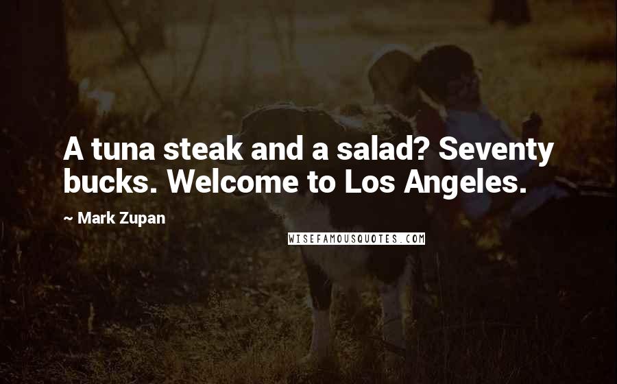 Mark Zupan Quotes: A tuna steak and a salad? Seventy bucks. Welcome to Los Angeles.