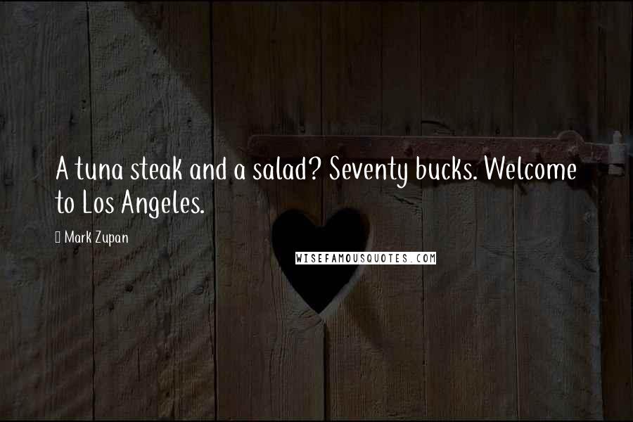 Mark Zupan Quotes: A tuna steak and a salad? Seventy bucks. Welcome to Los Angeles.