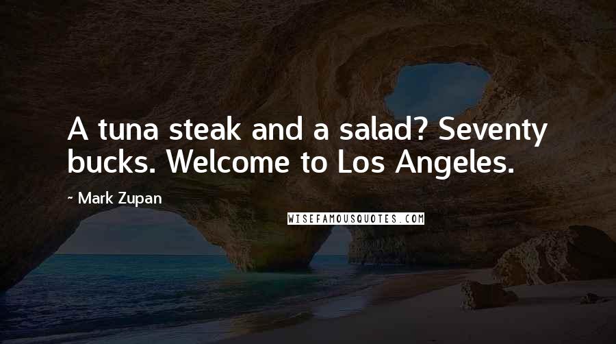 Mark Zupan Quotes: A tuna steak and a salad? Seventy bucks. Welcome to Los Angeles.