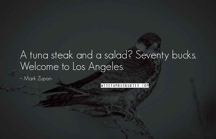 Mark Zupan Quotes: A tuna steak and a salad? Seventy bucks. Welcome to Los Angeles.
