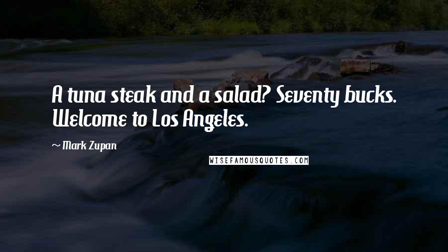 Mark Zupan Quotes: A tuna steak and a salad? Seventy bucks. Welcome to Los Angeles.