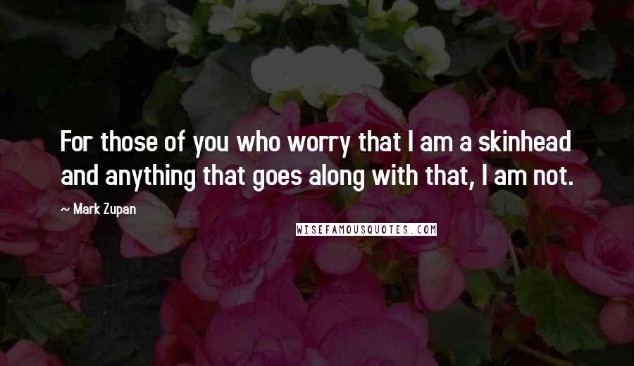 Mark Zupan Quotes: For those of you who worry that I am a skinhead and anything that goes along with that, I am not.