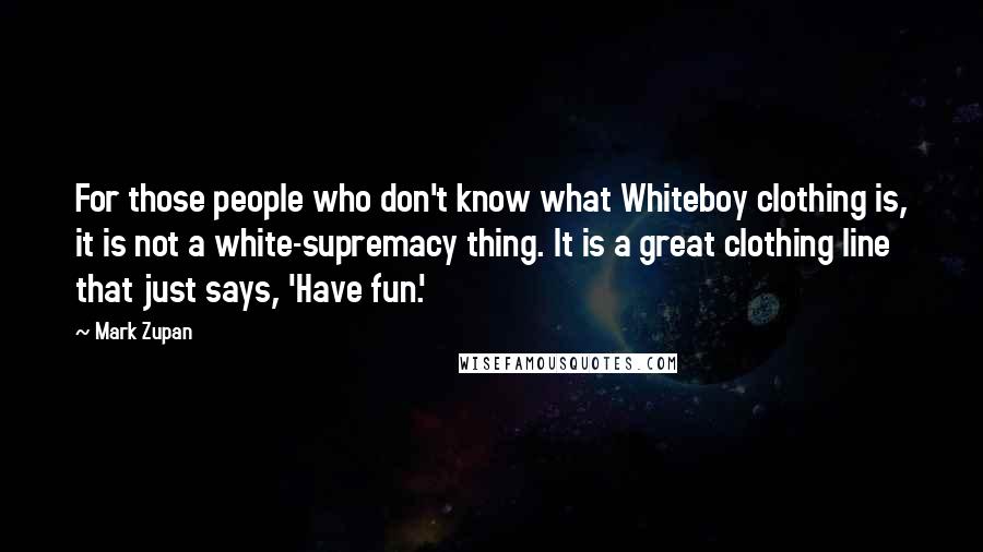 Mark Zupan Quotes: For those people who don't know what Whiteboy clothing is, it is not a white-supremacy thing. It is a great clothing line that just says, 'Have fun.'