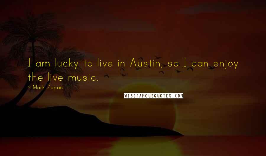 Mark Zupan Quotes: I am lucky to live in Austin, so I can enjoy the live music.