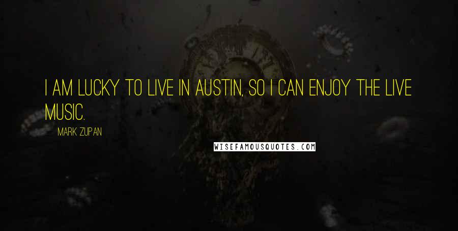 Mark Zupan Quotes: I am lucky to live in Austin, so I can enjoy the live music.