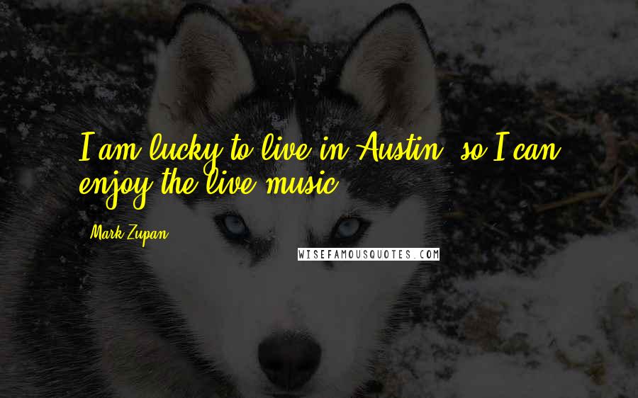 Mark Zupan Quotes: I am lucky to live in Austin, so I can enjoy the live music.