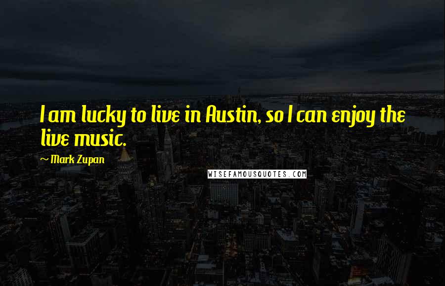 Mark Zupan Quotes: I am lucky to live in Austin, so I can enjoy the live music.