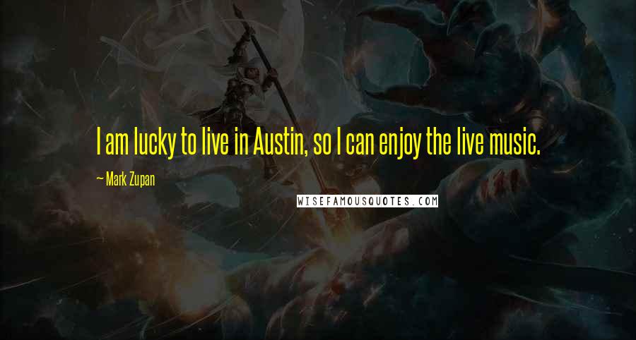 Mark Zupan Quotes: I am lucky to live in Austin, so I can enjoy the live music.