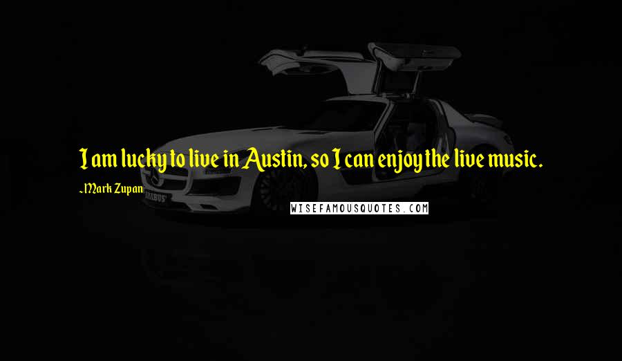 Mark Zupan Quotes: I am lucky to live in Austin, so I can enjoy the live music.