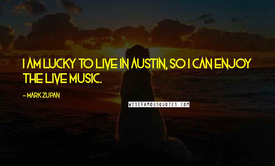 Mark Zupan Quotes: I am lucky to live in Austin, so I can enjoy the live music.