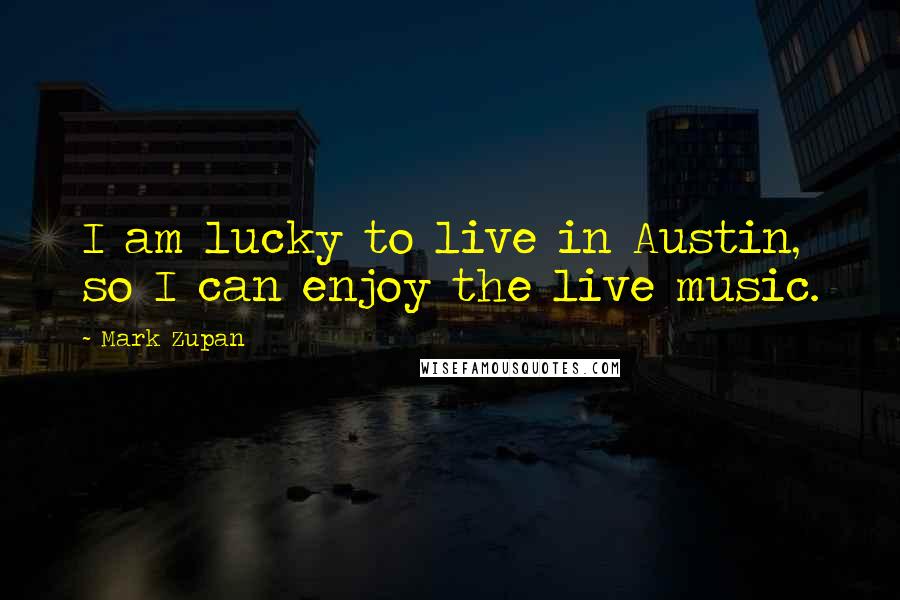 Mark Zupan Quotes: I am lucky to live in Austin, so I can enjoy the live music.