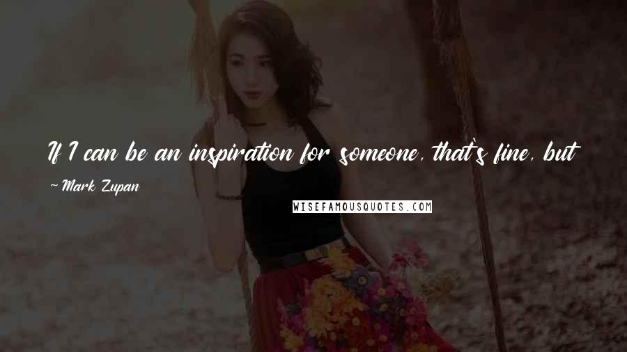 Mark Zupan Quotes: If I can be an inspiration for someone, that's fine, but just don't look down on me. Don't say, 'Oh, you're in a wheelchair.'