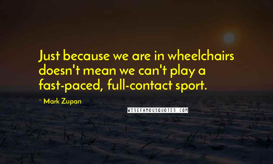 Mark Zupan Quotes: Just because we are in wheelchairs doesn't mean we can't play a fast-paced, full-contact sport.