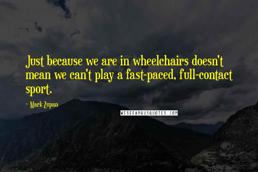 Mark Zupan Quotes: Just because we are in wheelchairs doesn't mean we can't play a fast-paced, full-contact sport.