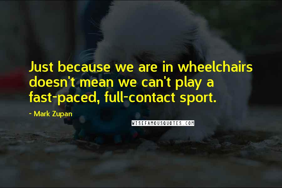 Mark Zupan Quotes: Just because we are in wheelchairs doesn't mean we can't play a fast-paced, full-contact sport.