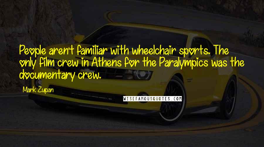 Mark Zupan Quotes: People aren't familiar with wheelchair sports. The only film crew in Athens for the Paralympics was the documentary crew.