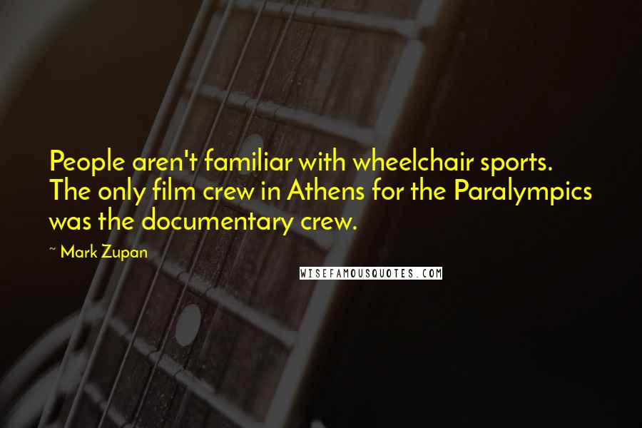 Mark Zupan Quotes: People aren't familiar with wheelchair sports. The only film crew in Athens for the Paralympics was the documentary crew.