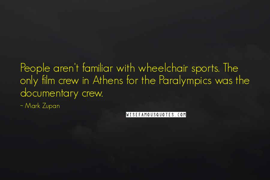 Mark Zupan Quotes: People aren't familiar with wheelchair sports. The only film crew in Athens for the Paralympics was the documentary crew.