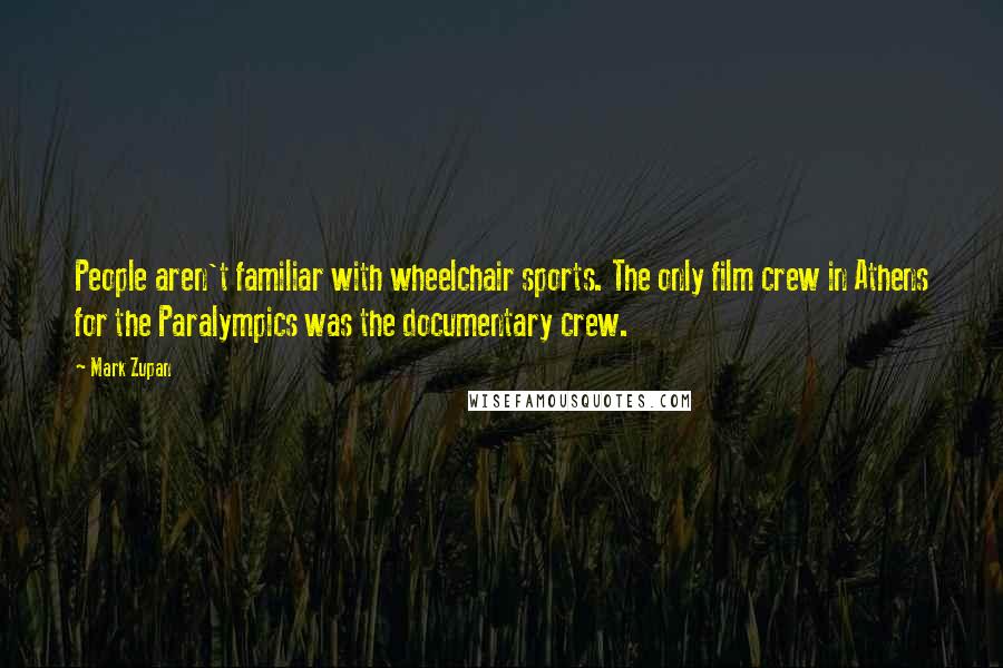 Mark Zupan Quotes: People aren't familiar with wheelchair sports. The only film crew in Athens for the Paralympics was the documentary crew.