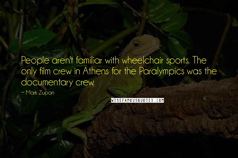 Mark Zupan Quotes: People aren't familiar with wheelchair sports. The only film crew in Athens for the Paralympics was the documentary crew.
