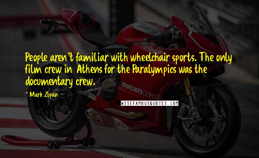 Mark Zupan Quotes: People aren't familiar with wheelchair sports. The only film crew in Athens for the Paralympics was the documentary crew.