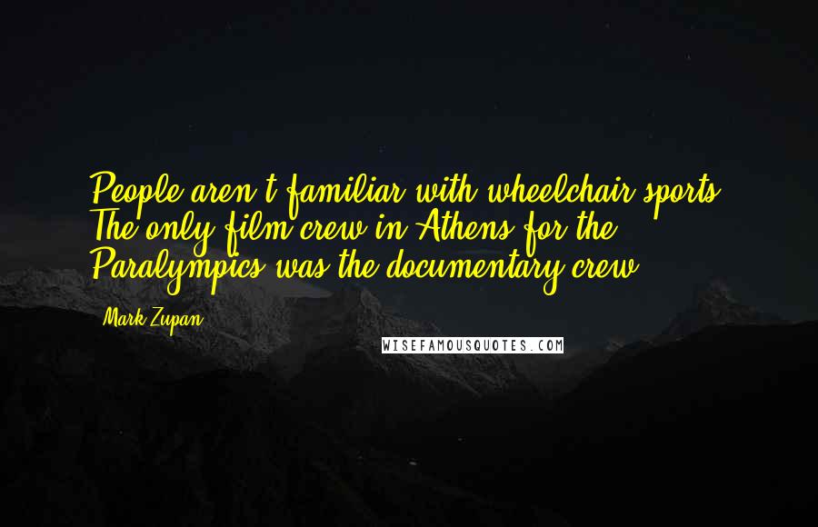 Mark Zupan Quotes: People aren't familiar with wheelchair sports. The only film crew in Athens for the Paralympics was the documentary crew.
