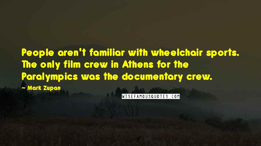 Mark Zupan Quotes: People aren't familiar with wheelchair sports. The only film crew in Athens for the Paralympics was the documentary crew.