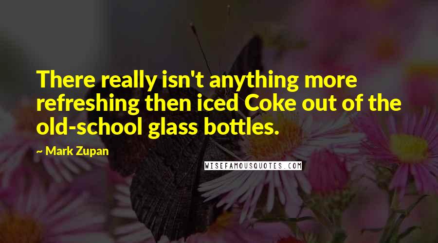 Mark Zupan Quotes: There really isn't anything more refreshing then iced Coke out of the old-school glass bottles.