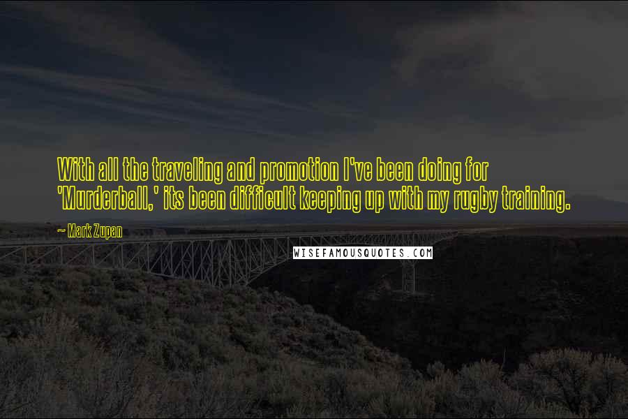 Mark Zupan Quotes: With all the traveling and promotion I've been doing for 'Murderball,' its been difficult keeping up with my rugby training.