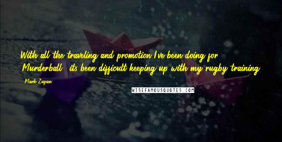 Mark Zupan Quotes: With all the traveling and promotion I've been doing for 'Murderball,' its been difficult keeping up with my rugby training.