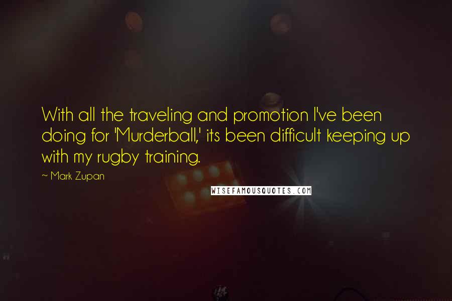 Mark Zupan Quotes: With all the traveling and promotion I've been doing for 'Murderball,' its been difficult keeping up with my rugby training.