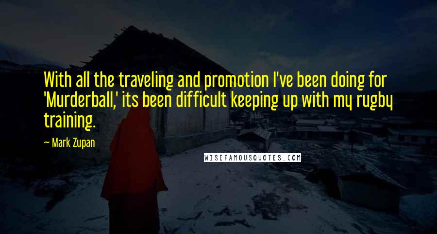 Mark Zupan Quotes: With all the traveling and promotion I've been doing for 'Murderball,' its been difficult keeping up with my rugby training.