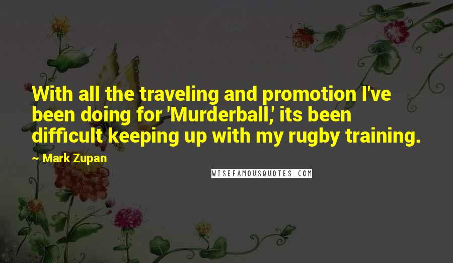 Mark Zupan Quotes: With all the traveling and promotion I've been doing for 'Murderball,' its been difficult keeping up with my rugby training.