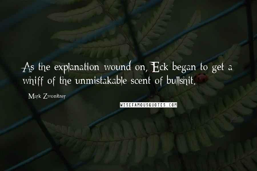 Mark Zwonitzer Quotes: As the explanation wound on, Eck began to get a whiff of the unmistakable scent of bullshit.