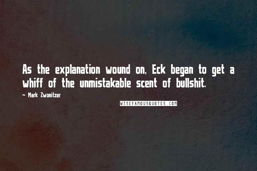 Mark Zwonitzer Quotes: As the explanation wound on, Eck began to get a whiff of the unmistakable scent of bullshit.